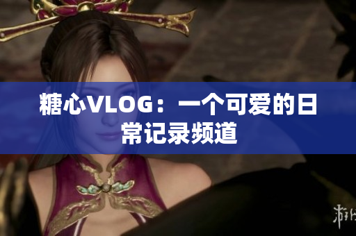 糖心VLOG：一个可爱的日常记录频道