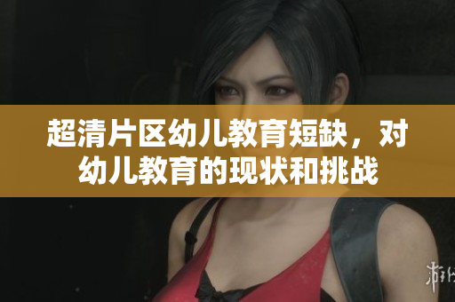超清片区幼儿教育短缺，对幼儿教育的现状和挑战