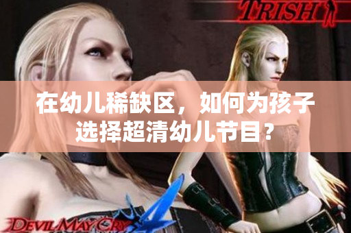 在幼儿稀缺区，如何为孩子选择超清幼儿节目？
