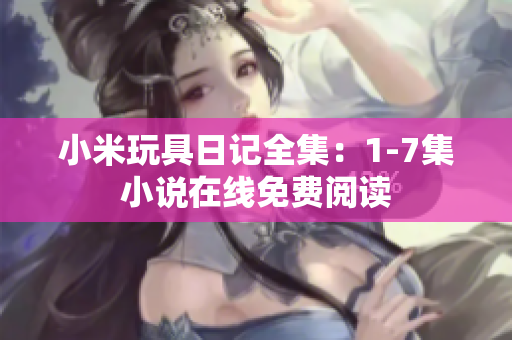 小米玩具日记全集：1-7集小说在线免费阅读