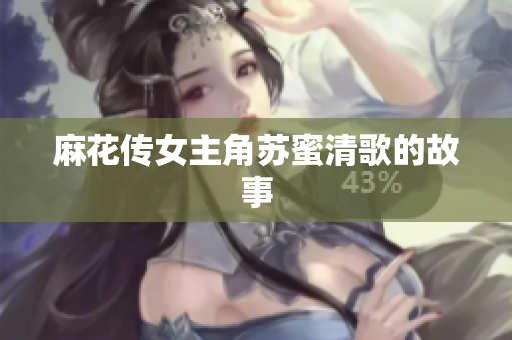 麻花传女主角苏蜜清歌的故事