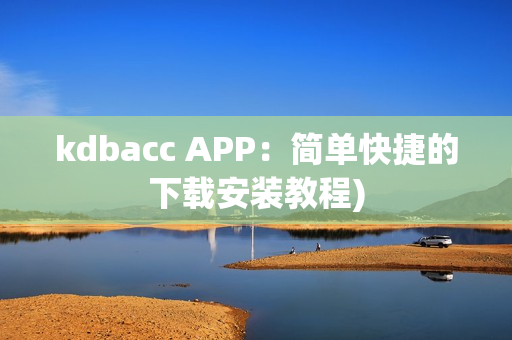 kdbacc APP：简单快捷的下载安装教程)