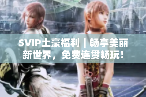 SVIP土豪福利｜畅享美丽新世界，免费连贯畅玩！