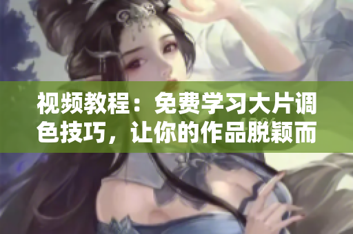 视频教程：免费学习大片调色技巧，让你的作品脱颖而出！