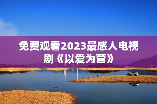 免费观看2023最感人电视剧《以爱为营》
