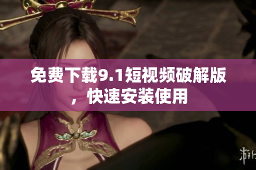 免费下载9.1短视频破解版，快速安装使用