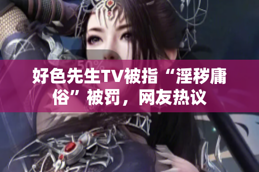 好色先生TV被指“淫秽庸俗”被罚，网友热议