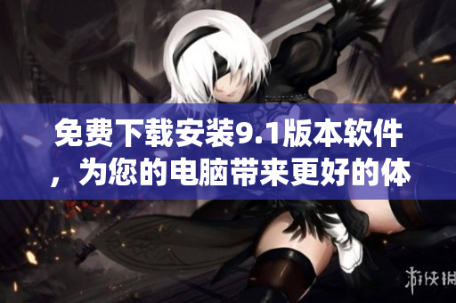 免费下载安装9.1版本软件，为您的电脑带来更好的体验！)