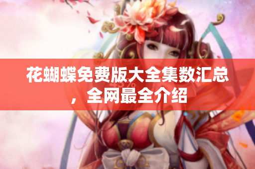 花蝴蝶免费版大全集数汇总，全网最全介绍