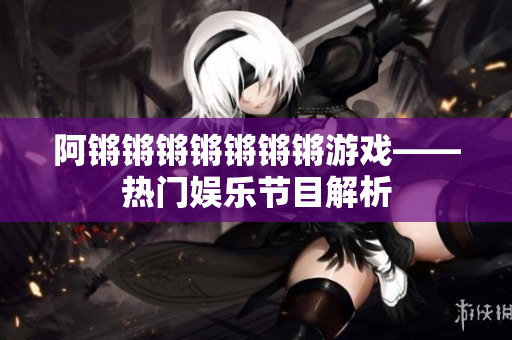 阿锵锵锵锵锵锵锵游戏——热门娱乐节目解析