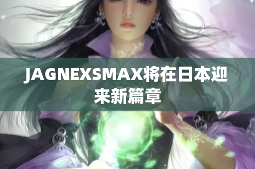 JAGNEXSMAX将在日本迎来新篇章