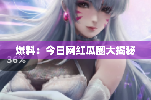 爆料：今日网红瓜圈大揭秘