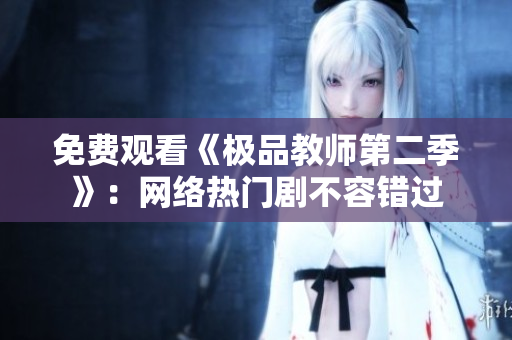 免费观看《极品教师第二季》：网络热门剧不容错过