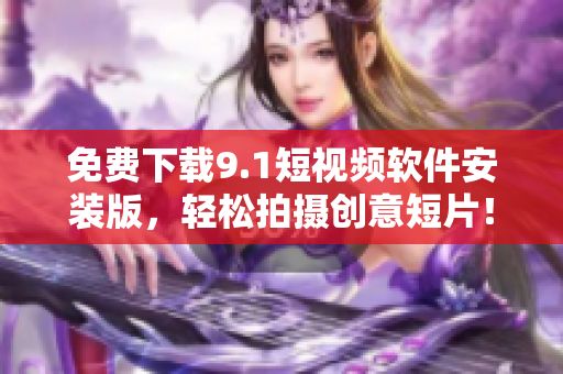 免费下载9.1短视频软件安装版，轻松拍摄创意短片！