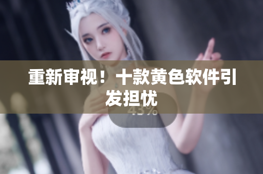重新审视！十款黄色软件引发担忧