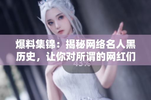 爆料集锦：揭秘网络名人黑历史，让你对所谓的网红们有全新认识！