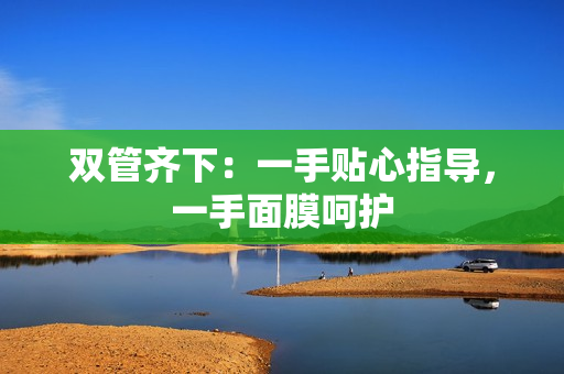 双管齐下：一手贴心指导，一手面膜呵护