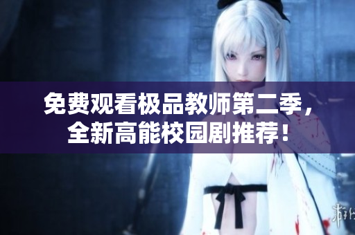免费观看极品教师第二季，全新高能校园剧推荐！