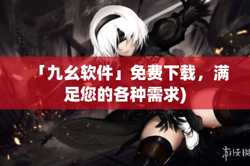 「九幺软件」免费下载，满足您的各种需求)