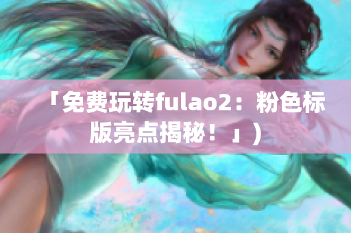 「免费玩转fulao2：粉色标版亮点揭秘！」)