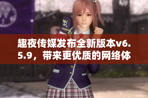 趣夜传媒发布全新版本v6.5.9，带来更优质的网络体验。
