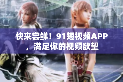 快来尝鲜！91短视频APP，满足你的视频欲望