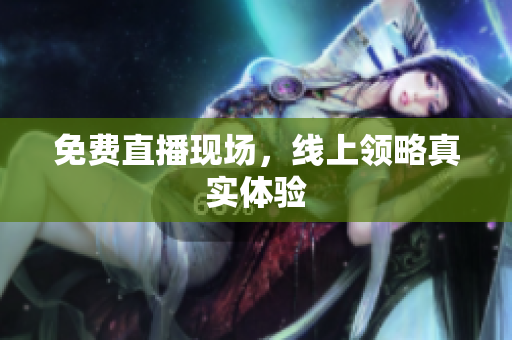 免费直播现场，线上领略真实体验