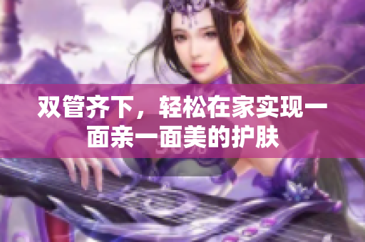 双管齐下，轻松在家实现一面亲一面美的护肤
