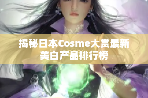 揭秘日本Cosme大赏最新美白产品排行榜