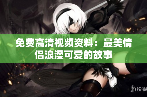 免费高清视频资料：最美情侣浪漫可爱的故事