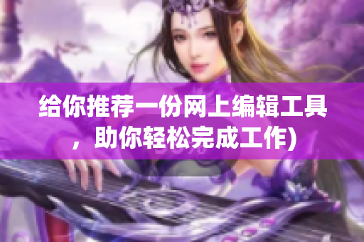 给你推荐一份网上编辑工具，助你轻松完成工作)