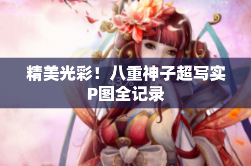 精美光彩！八重神子超写实P图全记录