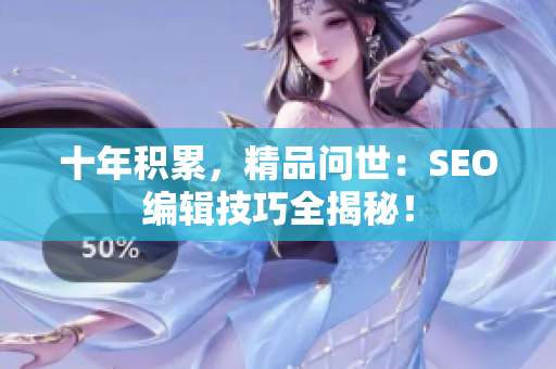 十年积累，精品问世：SEO编辑技巧全揭秘！