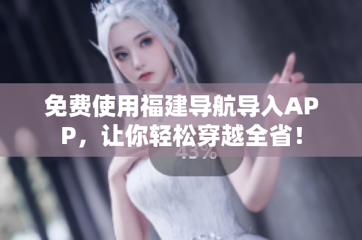 免费使用福建导航导入APP，让你轻松穿越全省！