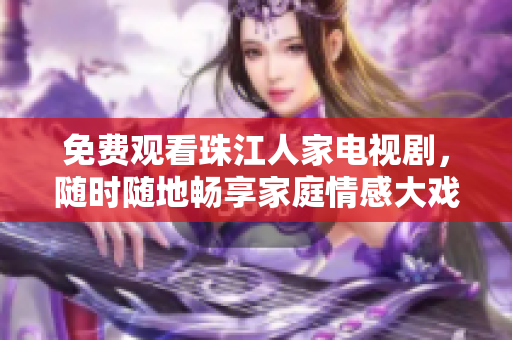 免费观看珠江人家电视剧，随时随地畅享家庭情感大戏