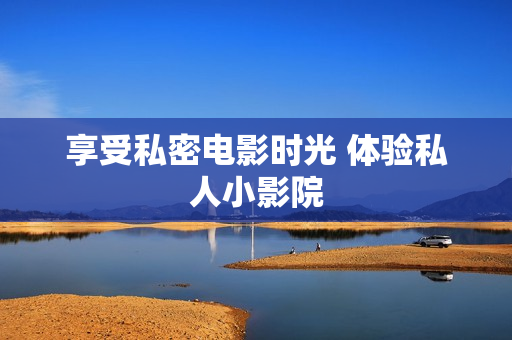 享受私密电影时光 体验私人小影院