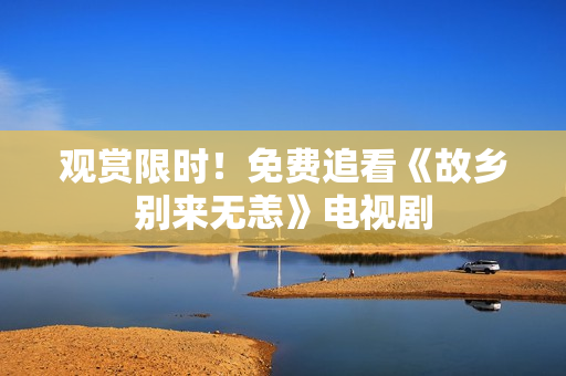 观赏限时！免费追看《故乡别来无恙》电视剧