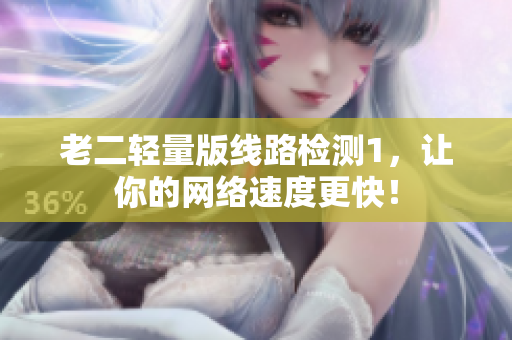 老二轻量版线路检测1，让你的网络速度更快！