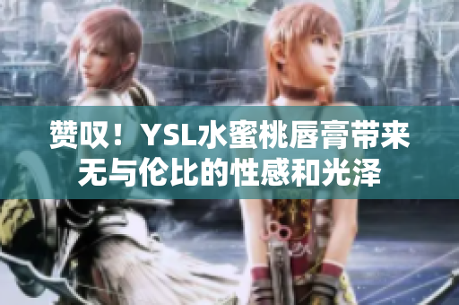 赞叹！YSL水蜜桃唇膏带来无与伦比的性感和光泽