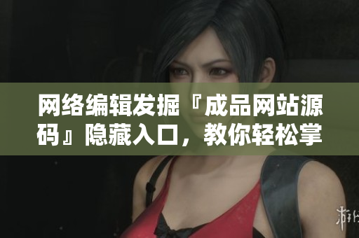 网络编辑发掘『成品网站源码』隐藏入口，教你轻松掌握