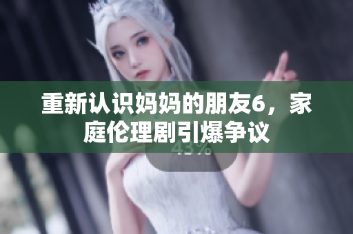 重新认识妈妈的朋友6，家庭伦理剧引爆争议
