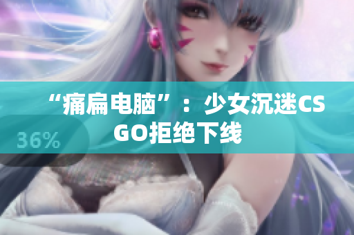 “痛扁电脑”：少女沉迷CSGO拒绝下线