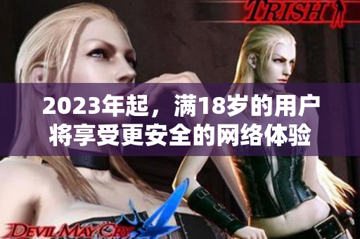 2023年起，满18岁的用户将享受更安全的网络体验