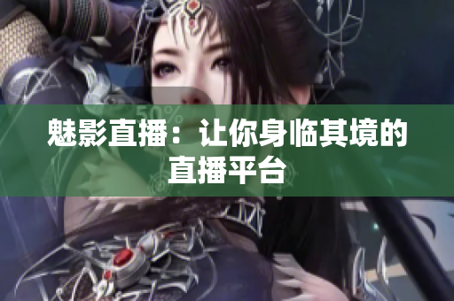 魅影直播：让你身临其境的直播平台