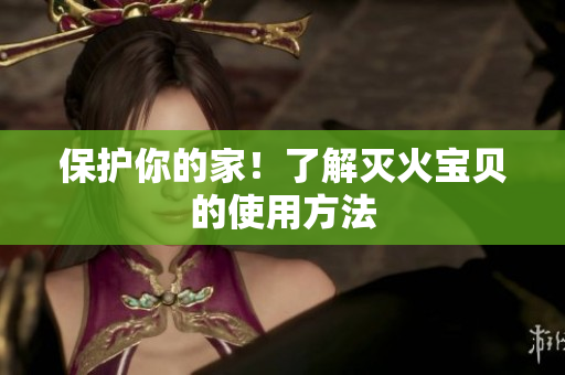 保护你的家！了解灭火宝贝的使用方法