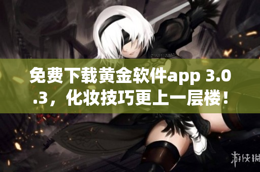 免费下载黄金软件app 3.0.3，化妆技巧更上一层楼！
