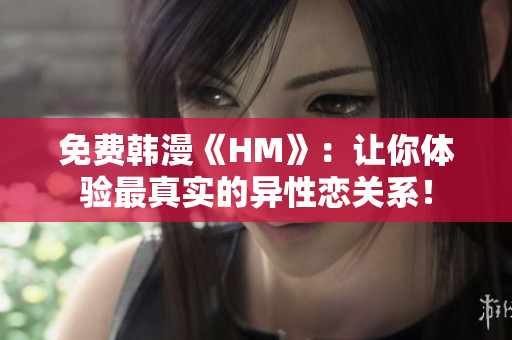 免费韩漫《HM》：让你体验最真实的异性恋关系！