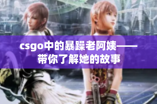 csgo中的暴躁老阿姨——带你了解她的故事
