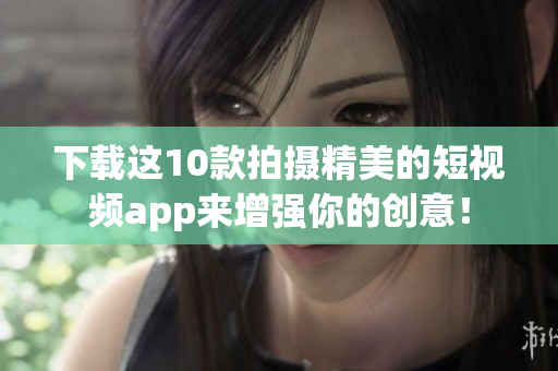 下载这10款拍摄精美的短视频app来增强你的创意！
