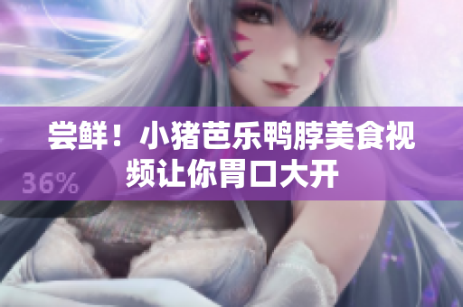 尝鲜！小猪芭乐鸭脖美食视频让你胃口大开